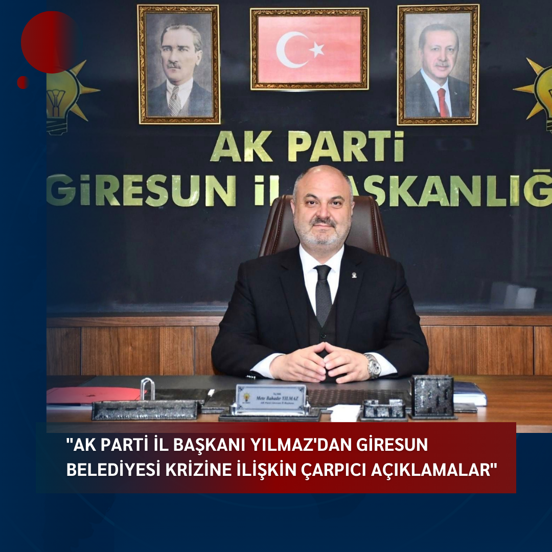 “AK PARTİ İL BAŞKANI YILMAZ’DAN GİRESUN BELEDİYESİ KRİZİNE İLİŞKİN ÇARPICI AÇIKLAMALAR”