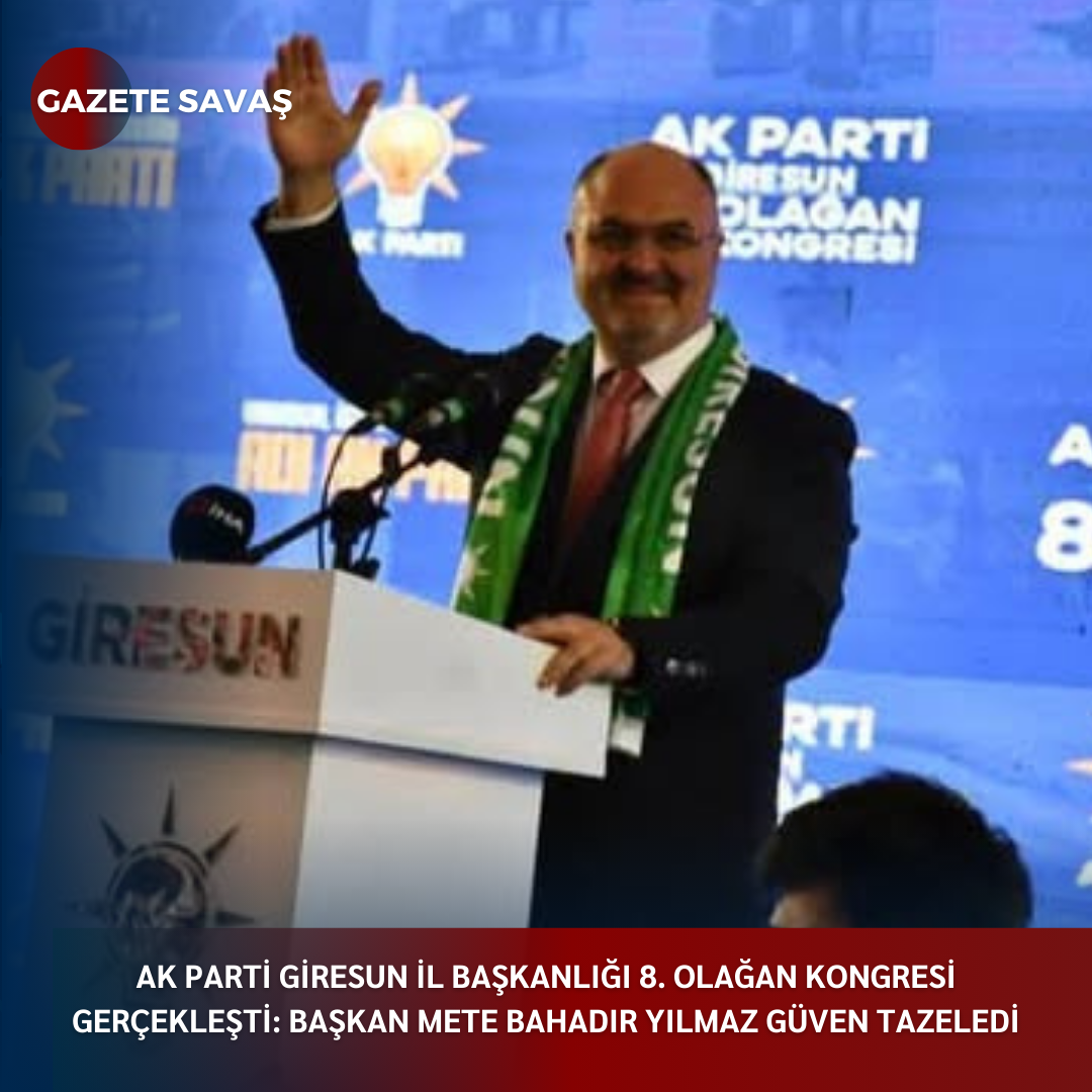 AK PARTİ GİRESUN İL BAŞKANLIĞI 8. OLAĞAN KONGRESİ GERÇEKLEŞTİ: BAŞKAN METE BAHADIR YILMAZ GÜVEN TAZELEDİ