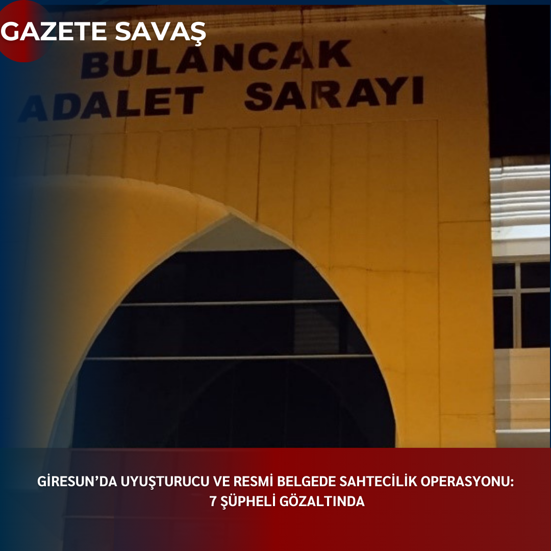 GİRESUN’da UYUŞTURUCU VE RESMİ BELGEDE SAHTECİLİK OPERASYONU: 7 ŞÜPHELİ GÖZALTINDA