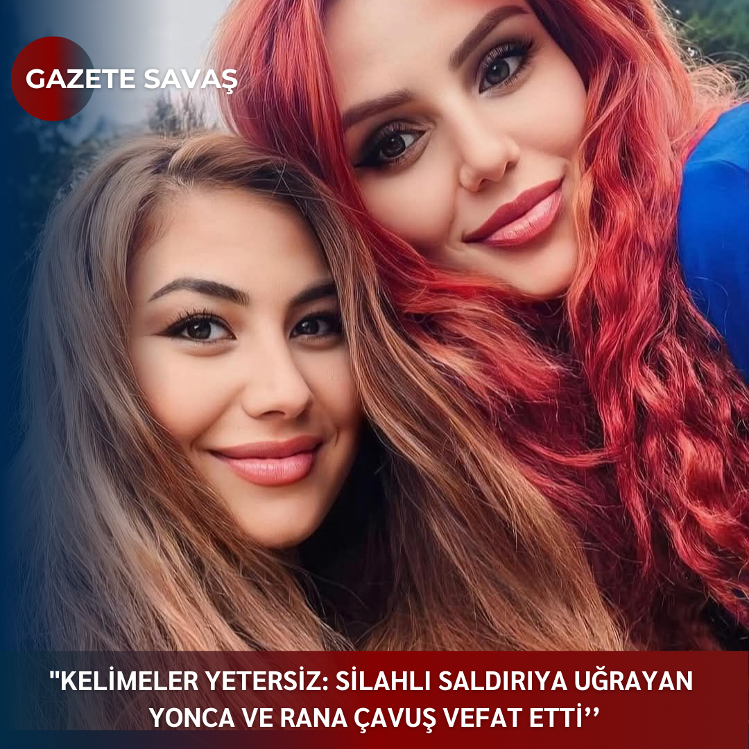 “KELİMELER YETERSİZ: SİLAHLI SALDIRIYA UĞRAYAN YONCA VE RANA ÇAVUŞ VEFAT ETTİ’’