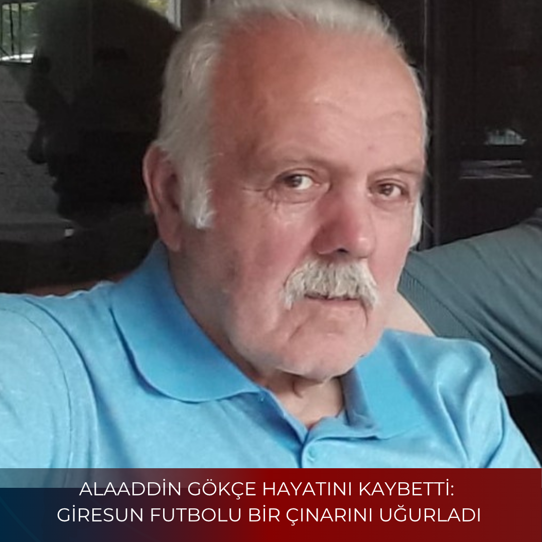 ALAADDİN GÖKÇE’yi HAYATINI KAYBETTİ: GİRESUN FUTBOLU BİR ÇINARINI UĞURLADI