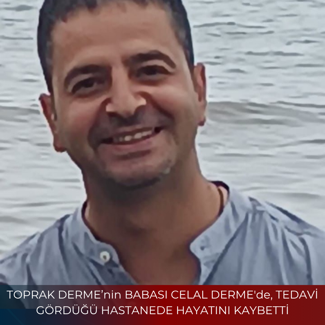 TOPRAK DERME’nin BABASI CELAL DERME’de, TEDAVİ GÖRDÜĞÜ HASTANEDE HAYATINI KAYBETTİ