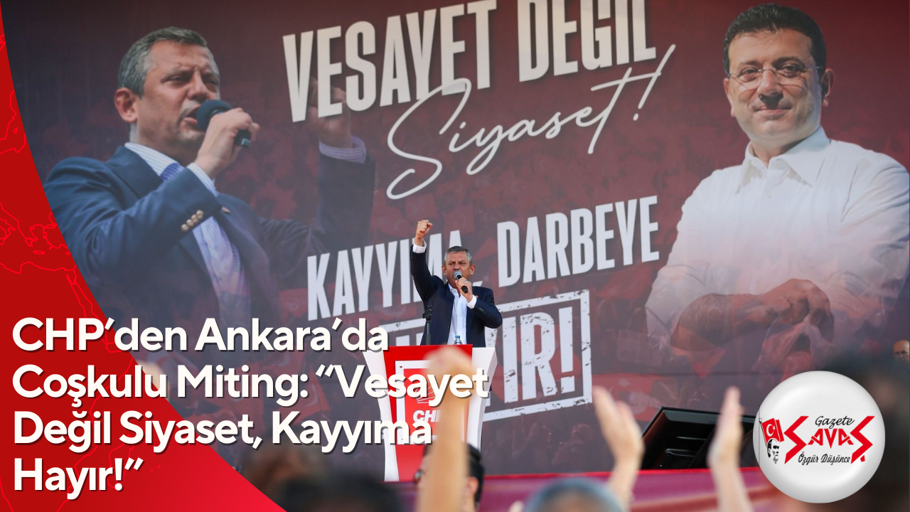 CHP’den Ankara’da Coşkulu Miting: “Vesayet Değil Siyaset, Kayyıma Hayır!”