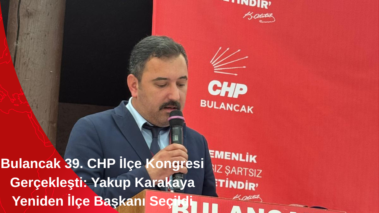 Bulancak 39. CHP İlçe Kongresi Gerçekleşti: Yakup Karakaya Yeniden İlçe Başkanı Seçildi