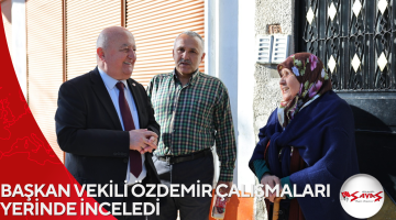BAŞKAN VEKİLİ ÖZDEMİR ÇALIŞMALARI YERİNDE İNCELEDİ